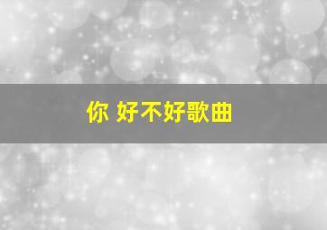 你 好不好歌曲